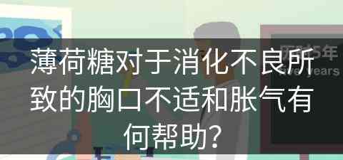 薄荷糖对于消化不良所致的胸口不适和胀气有何帮助？